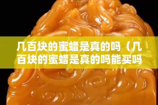 幾百塊的蜜蠟是真的嗎（幾百塊的蜜蠟是真的嗎能買嗎）