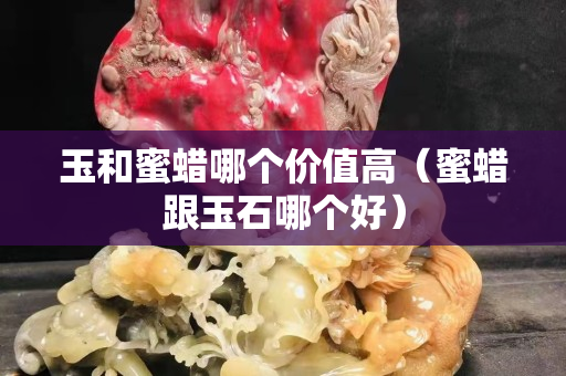 玉和蜜蠟?zāi)膫€(gè)價(jià)值高（蜜蠟跟玉石哪個(gè)好）