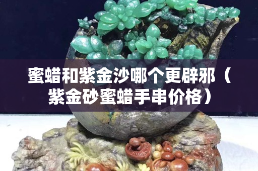 蜜蠟和紫金沙哪個更辟邪（紫金砂蜜蠟手串價格）