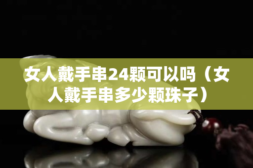 女人戴手串24顆可以嗎（女人戴手串多少顆珠子）