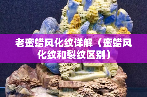 老蜜蠟風(fēng)化紋詳解（蜜蠟風(fēng)化紋和裂紋區(qū)別）