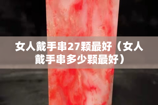女人戴手串27顆最好（女人戴手串多少顆最好）