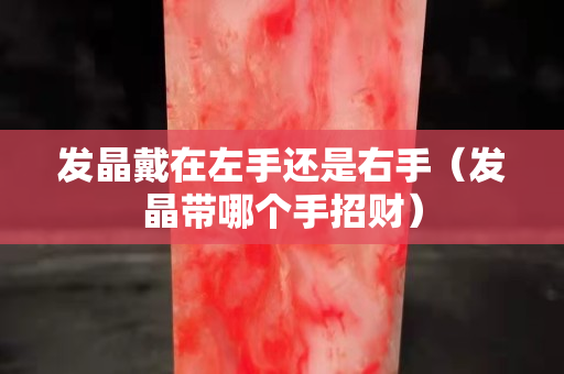發晶戴在左手還是右手（發晶帶哪個手招財）