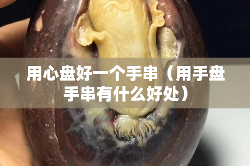 用心盤好一個手串（用手盤手串有什么好處）