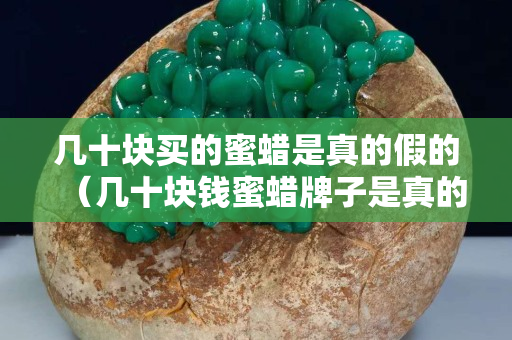 幾十塊買(mǎi)的蜜蠟是真的假的（幾十塊錢(qián)蜜蠟牌子是真的么）
