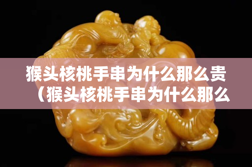 猴頭核桃手串為什么那么貴（猴頭核桃手串為什么那么貴呢）