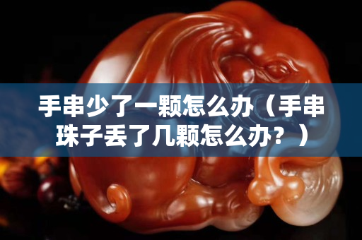 手串少了一顆怎么辦（手串珠子丟了幾顆怎么辦？）