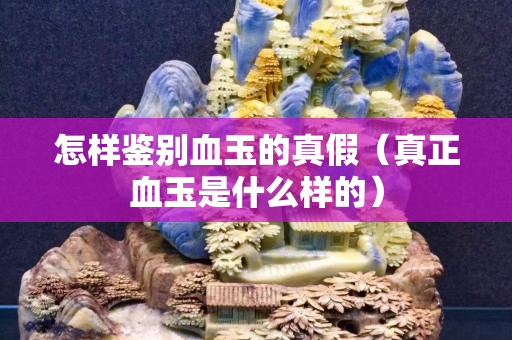 怎樣鑒別血玉的真假（真正血玉是什么樣的）