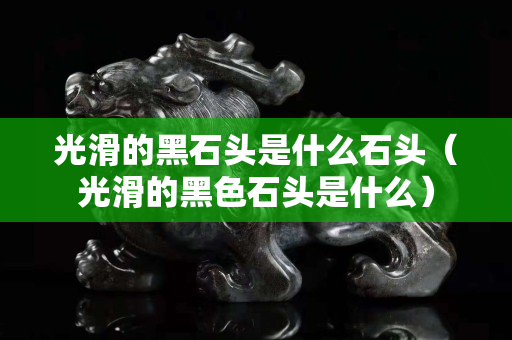 光滑的黑石頭是什么石頭（光滑的黑色石頭是什么）