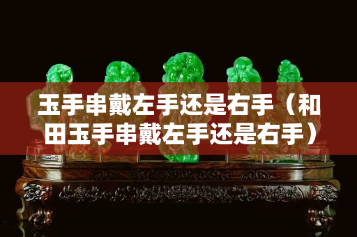玉手串戴左手還是右手（和田玉手串戴左手還是右手）