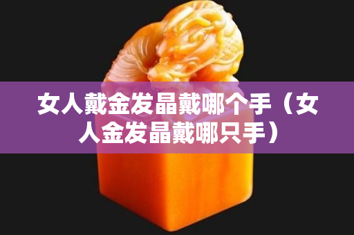 女人戴金發(fā)晶戴哪個手（女人金發(fā)晶戴哪只手）
