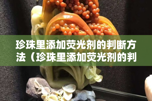 珍珠里添加熒光劑的判斷方法（珍珠里添加熒光劑的判斷方法是什么）