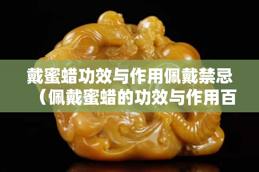 戴蜜蠟功效與作用佩戴禁忌（佩戴蜜蠟的功效與作用百度百科）