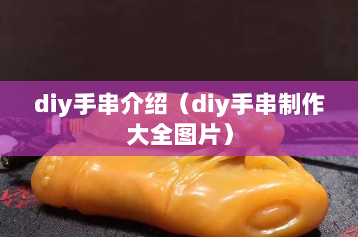 diy手串介紹（diy手串制作大全圖片）