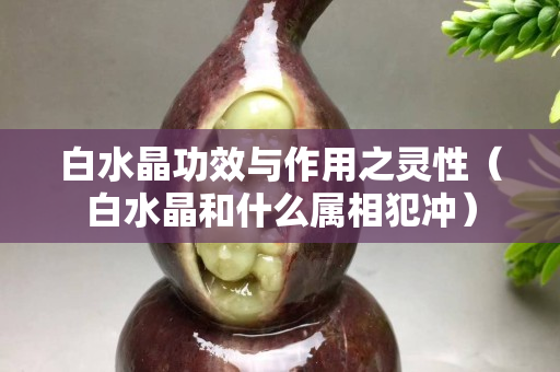 白水晶功效與作用之靈性（白水晶和什么屬相犯沖）
