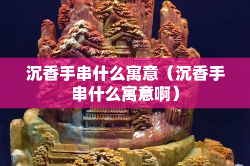 沉香手串什么寓意（沉香手串什么寓意啊）