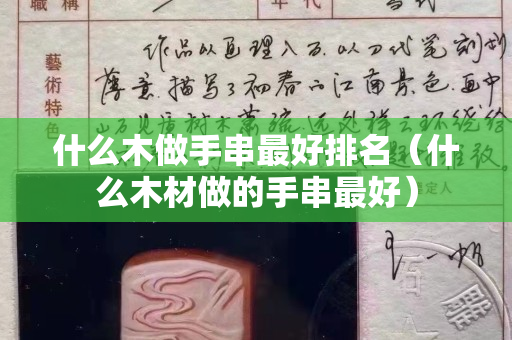 什么木做手串最好排名（什么木材做的手串最好）
