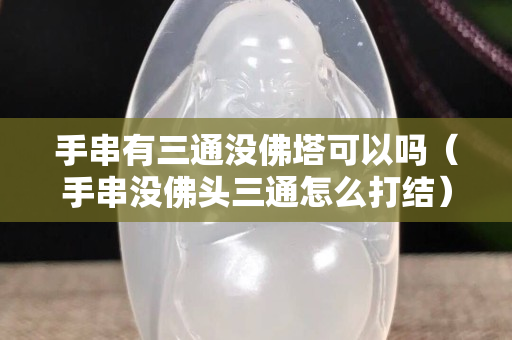手串有三通沒佛塔可以嗎（手串沒佛頭三通怎么打結(jié)）