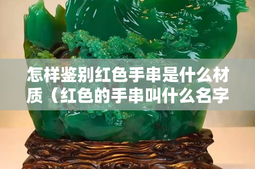 怎樣鑒別紅色手串是什么材質（紅色的手串叫什么名字）
