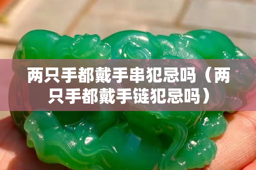 兩只手都戴手串犯忌嗎（兩只手都戴手鏈犯忌嗎）