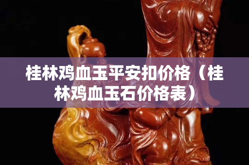 桂林雞血玉平安扣價格（桂林雞血玉石價格表）
