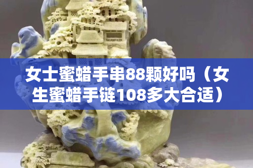 女士蜜蠟手串88顆好嗎（女生蜜蠟手鏈108多大合適）