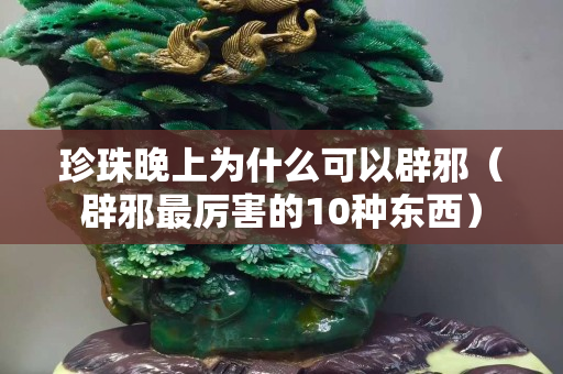 珍珠晚上為什么可以辟邪（辟邪最厲害的10種東西）