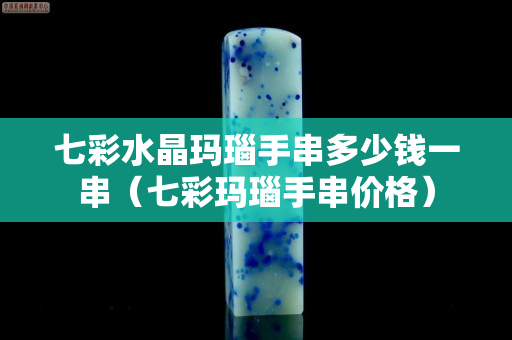 七彩水晶瑪瑙手串多少錢一串（七彩瑪瑙手串價格）