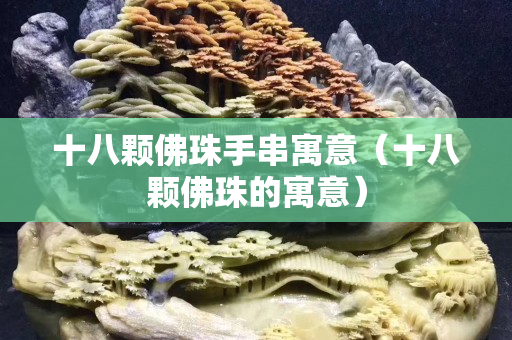 十八顆佛珠手串寓意（十八顆佛珠的寓意）