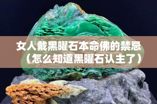 女人戴黑曜石本命佛的禁忌（怎么知道黑曜石認主了）