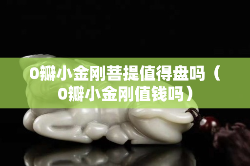 0瓣小金剛菩提值得盤嗎（0瓣小金剛值錢嗎）