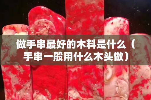 做手串最好的木料是什么（手串一般用什么木頭做）