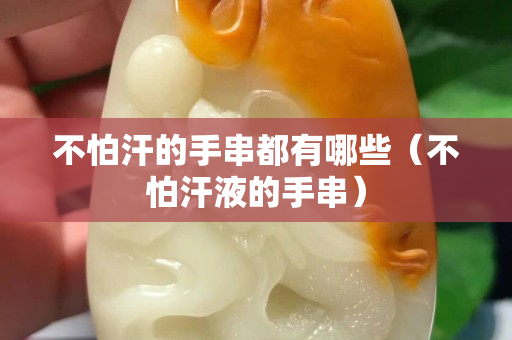 不怕汗的手串都有哪些（不怕汗液的手串）