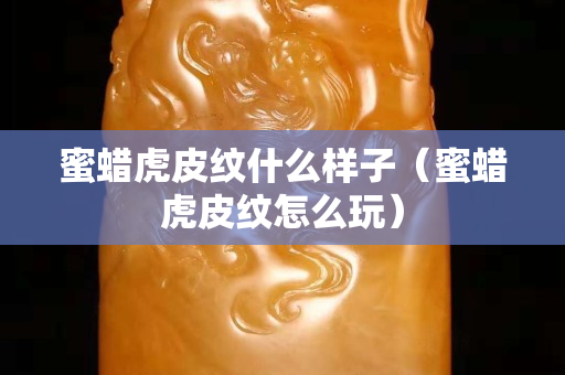 蜜蠟虎皮紋什么樣子（蜜蠟虎皮紋怎么玩）