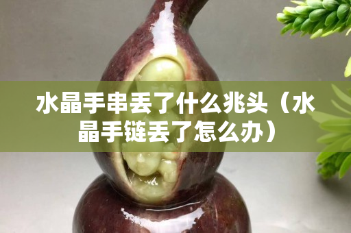 水晶手串丟了什么兆頭（水晶手鏈丟了怎么辦）