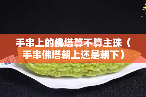 手串上的佛塔算不算主珠（手串佛塔朝上還是朝下）
