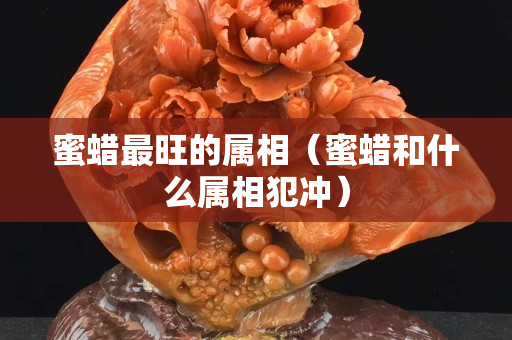 蜜蠟最旺的屬相（蜜蠟和什么屬相犯沖）