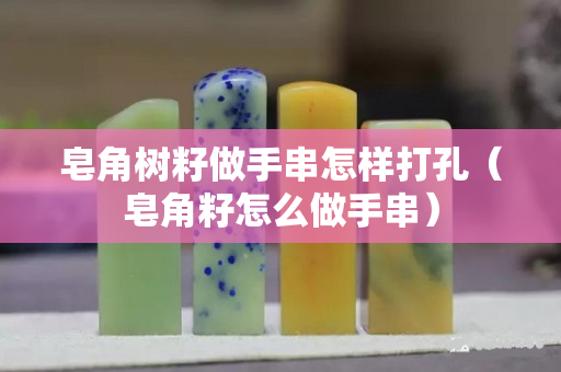 皂角樹籽做手串怎樣打孔（皂角籽怎么做手串）