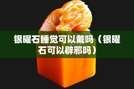 銀曜石睡覺可以戴嗎（銀曜石可以辟邪嗎）