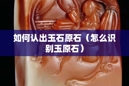 如何認出玉石原石（怎么識別玉原石）
