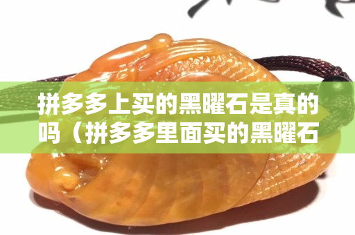 拼多多上買的黑曜石是真的嗎（拼多多里面買的黑曜石是真的嗎）