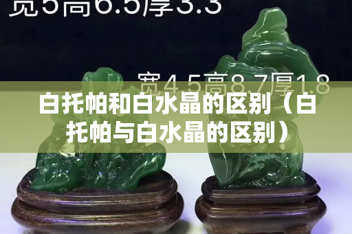 白托帕和白水晶的區(qū)別（白托帕與白水晶的區(qū)別）