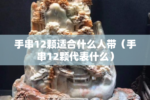 手串12顆適合什么人帶（手串12顆代表什么）