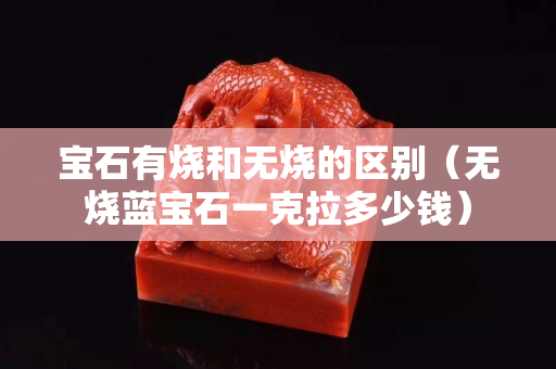 寶石有燒和無燒的區別（無燒藍寶石一克拉多少錢）