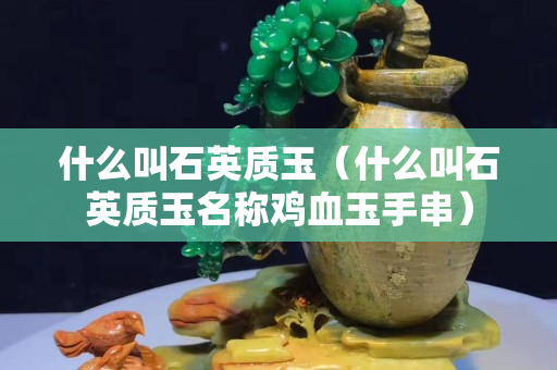 什么叫石英質(zhì)玉（什么叫石英質(zhì)玉名稱雞血玉手串）