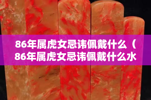 86年屬虎女忌諱佩戴什么（86年屬虎女忌諱佩戴什么水晶）