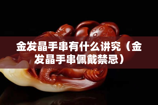 金發晶手串有什么講究（金發晶手串佩戴禁忌）