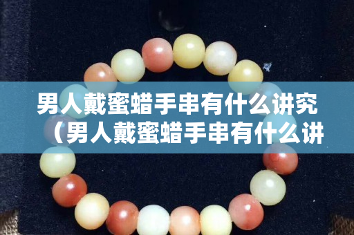 男人戴蜜蠟手串有什么講究（男人戴蜜蠟手串有什么講究沒）