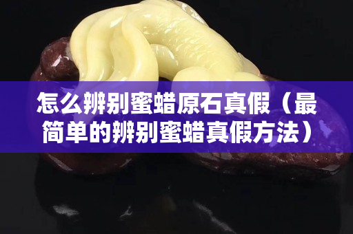 怎么辨別蜜蠟原石真假（最簡單的辨別蜜蠟真假方法）