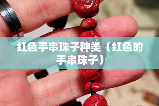 紅色手串珠子種類（紅色的手串珠子）